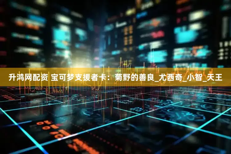 升鸿网配资 宝可梦支援者卡：菊野的善良_尤西奇_小智_天王