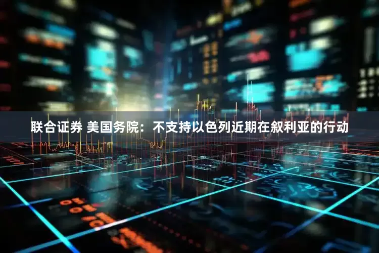 联合证券 美国务院：不支持以色列近期在叙利亚的行动