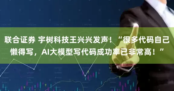 联合证券 宇树科技王兴兴发声！“很多代码自己懒得写，AI大模型写代码成功率已非常高！”