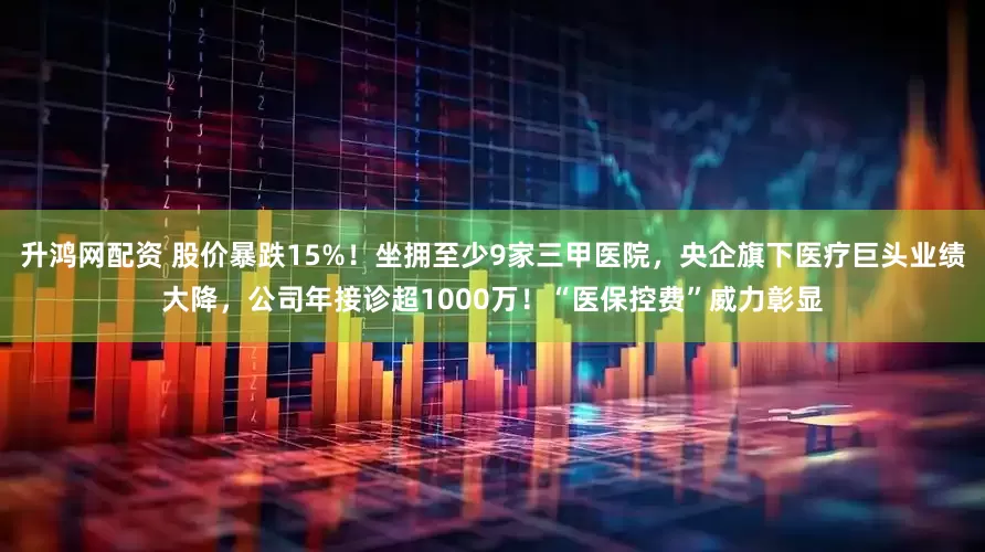 升鸿网配资 股价暴跌15%！坐拥至少9家三甲医院，央企旗下医疗巨头业绩大降，公司年接诊超1000万！“医保控费”威力彰显
