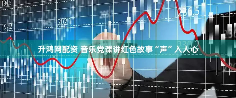 升鸿网配资 音乐党课讲红色故事“声”入人心