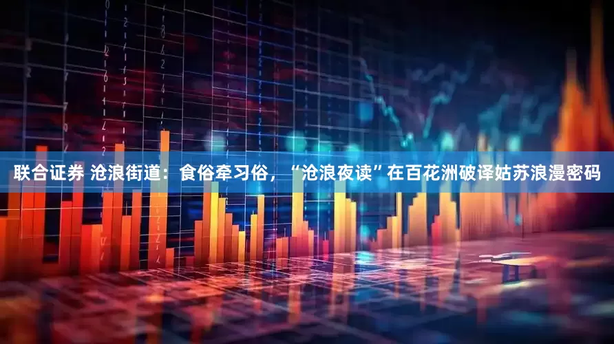 联合证券 沧浪街道：食俗牵习俗，“沧浪夜读”在百花洲破译姑苏浪漫密码