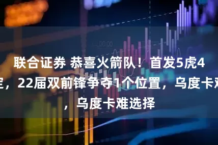 联合证券 恭喜火箭队！首发5虎4人已定，22届双前锋争夺1个位置，乌度卡难选择