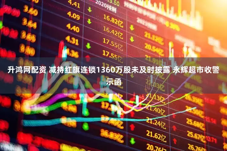 升鸿网配资 减持红旗连锁1360万股未及时披露 永辉超市收警示函