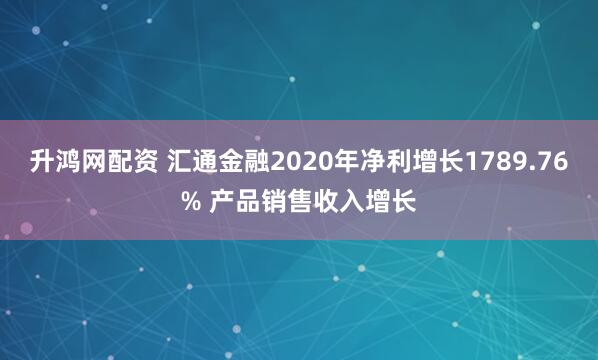 升鸿网配资 汇通金融2020年净利增长1789.76% 产品销售收入增长