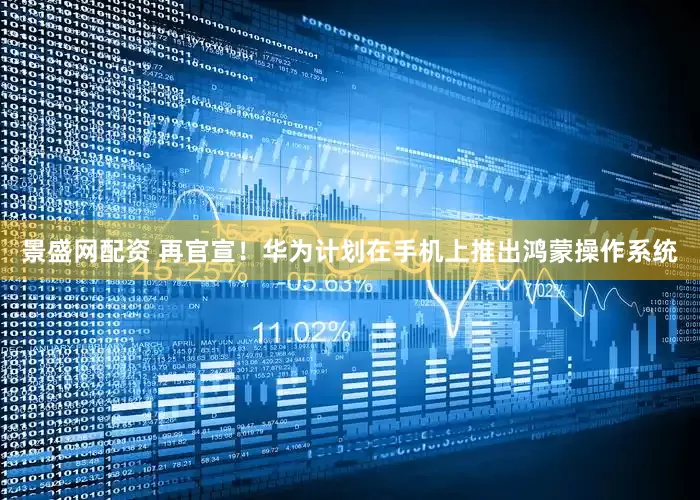 景盛网配资 再官宣！华为计划在手机上推出鸿蒙操作系统
